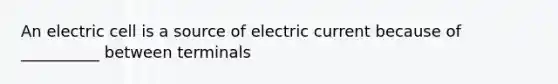 An electric cell is a source of electric current because of __________ between terminals