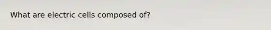 What are electric cells composed of?