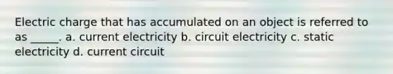 Electric charge that has accumulated on an object is referred to as _____. a. current electricity b. circuit electricity c. static electricity d. current circuit