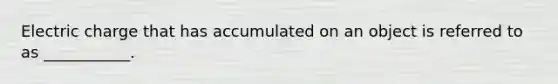 Electric charge that has accumulated on an object is referred to as ___________.