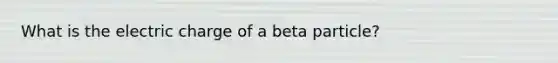 What is the electric charge of a beta particle?