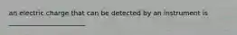 an electric charge that can be detected by an instrument is _______________________