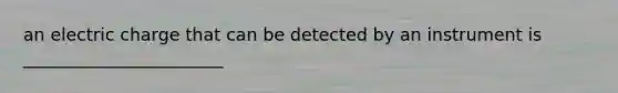 an electric charge that can be detected by an instrument is _______________________