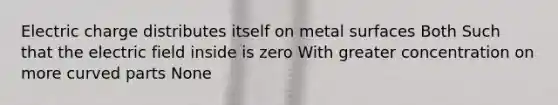 Electric charge distributes itself on metal surfaces Both Such that the electric field inside is zero With greater concentration on more curved parts None