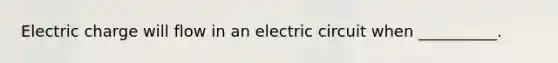 Electric charge will flow in an electric circuit when __________.