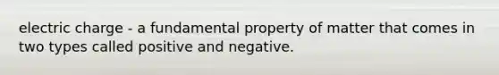 electric charge - a fundamental property of matter that comes in two types called positive and negative.