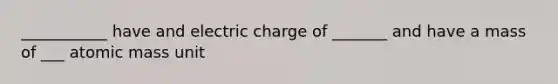 ___________ have and electric charge of _______ and have a mass of ___ atomic mass unit