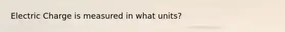 Electric Charge is measured in what units?