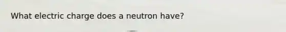 What electric charge does a neutron have?