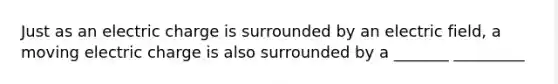 Just as an electric charge is surrounded by an electric field, a moving electric charge is also surrounded by a _______ _________