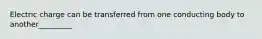Electric charge can be transferred from one conducting body to another_________