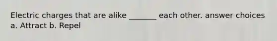Electric charges that are alike _______ each other. answer choices a. Attract b. Repel