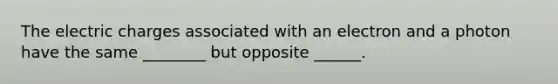 The electric charges associated with an electron and a photon have the same ________ but opposite ______.