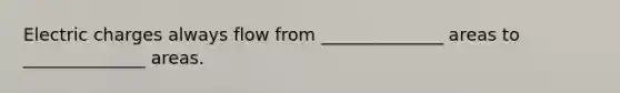 Electric charges always flow from ______________ areas to ______________ areas.