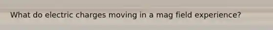 What do electric charges moving in a mag field experience?
