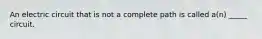 An electric circuit that is not a complete path is called a(n) _____ circuit.