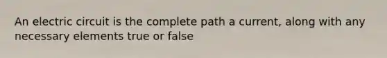 An electric circuit is the complete path a current, along with any necessary elements true or false