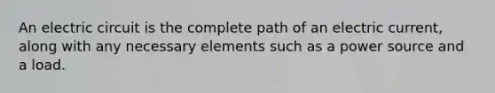 An electric circuit is the complete path of an electric current, along with any necessary elements such as a power source and a load.