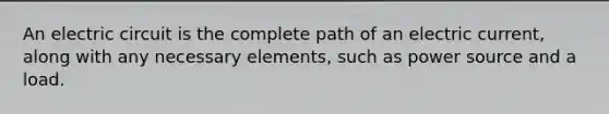 An electric circuit is the complete path of an electric current, along with any necessary elements, such as power source and a load.