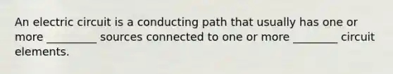 An electric circuit is a conducting path that usually has one or more _________ sources connected to one or more ________ circuit elements.