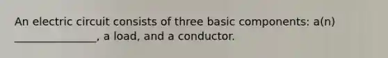 An electric circuit consists of three basic components: a(n) _______________, a load, and a conductor.