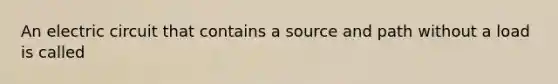 An electric circuit that contains a source and path without a load is called