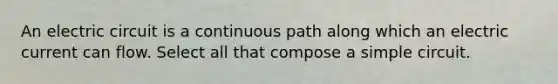 An electric circuit is a continuous path along which an electric current can flow. Select all that compose a simple circuit.