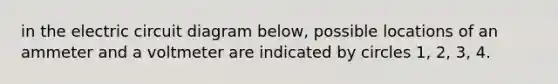 in the electric circuit diagram below, possible locations of an ammeter and a voltmeter are indicated by circles 1, 2, 3, 4.