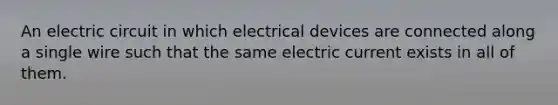 An electric circuit in which electrical devices are connected along a single wire such that the same electric current exists in all of them.