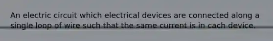 An electric circuit which electrical devices are connected along a single loop of wire such that the same current is in cach device.