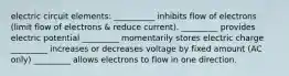 electric circuit elements: __________ inhibits flow of electrons (limit flow of electrons & reduce current). _________ provides electric potential _________ momentarily stores electric charge _________ increases or decreases voltage by fixed amount (AC only) _________ allows electrons to flow in one direction.