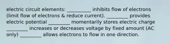 electric circuit elements: __________ inhibits flow of electrons (limit flow of electrons & reduce current). _________ provides electric potential _________ momentarily stores electric charge _________ increases or decreases voltage by fixed amount (AC only) _________ allows electrons to flow in one direction.