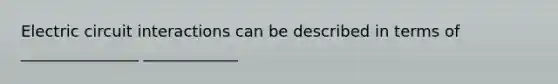 Electric circuit interactions can be described in terms of _______________ ____________