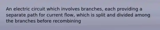 An electric circuit which involves branches, each providing a separate path for current flow, which is split and divided among the branches before recombining