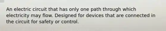 An electric circuit that has only one path through which electricity may flow. Designed for devices that are connected in the circuit for safety or control.