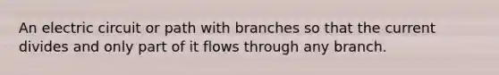 An electric circuit or path with branches so that the current divides and only part of it flows through any branch.