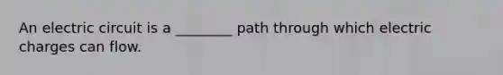 An electric circuit is a ________ path through which electric charges can flow.