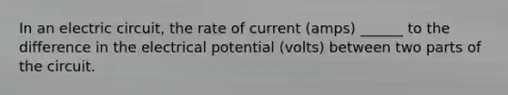 In an electric circuit, the rate of current (amps) ______ to the difference in the electrical potential (volts) between two parts of the circuit.