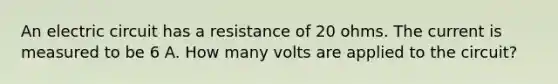 An electric circuit has a resistance of 20 ohms. The current is measured to be 6 A. How many volts are applied to the circuit?