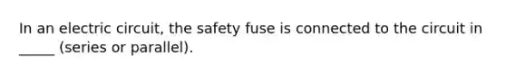 In an electric circuit, the safety fuse is connected to the circuit in _____ (series or parallel).