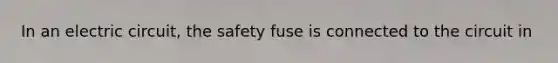 In an electric circuit, the safety fuse is connected to the circuit in