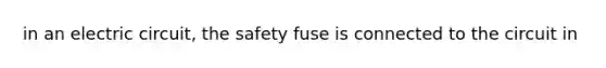 in an electric circuit, the safety fuse is connected to the circuit in