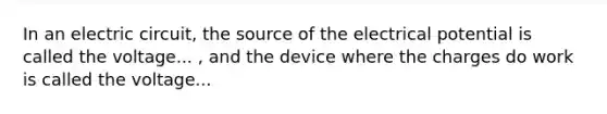 In an electric circuit, the source of the electrical potential is called the voltage... , and the device where the charges do work is called the voltage...