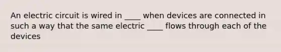 An electric circuit is wired in ____ when devices are connected in such a way that the same electric ____ flows through each of the devices