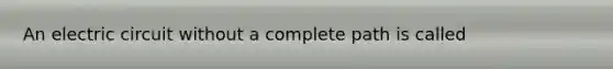 An electric circuit without a complete path is called