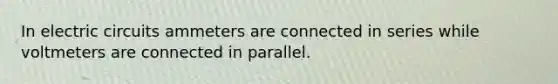 In electric circuits ammeters are connected in series while voltmeters are connected in parallel.