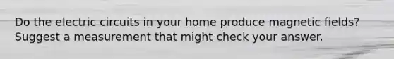 Do the electric circuits in your home produce magnetic fields? Suggest a measurement that might check your answer.