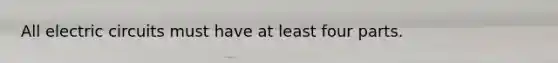 All electric circuits must have at least four parts.