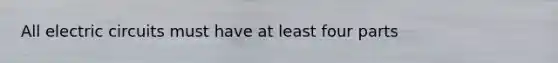 All electric circuits must have at least four parts