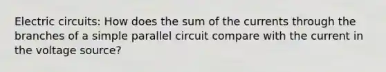 Electric circuits: How does the sum of the currents through the branches of a simple parallel circuit compare with the current in the voltage source?